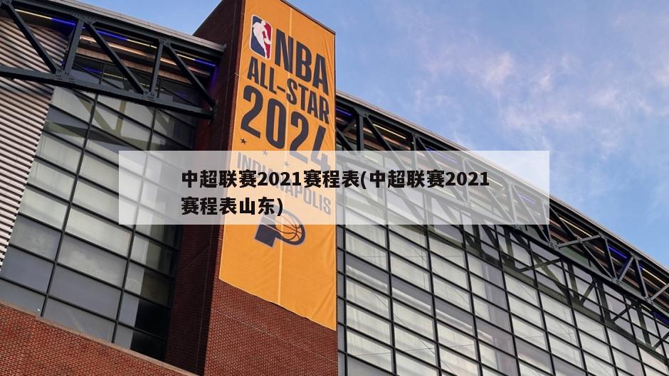 中超联赛2021赛程表(中超联赛2021赛程表山东)